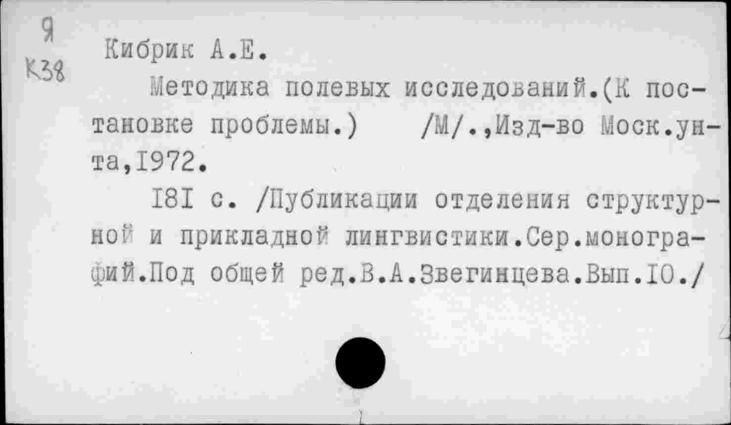 ﻿9
Кибрик А.Е.
Методика полевых исследований.(К постановке проблемы.) /М/.,Изд-во Моск.унта,1972.
181 с. /Публикации отделения структурной и прикладной лингвистики.Сер.монографий.Под общей ред.В.А.Звегинцева.Вып.10./